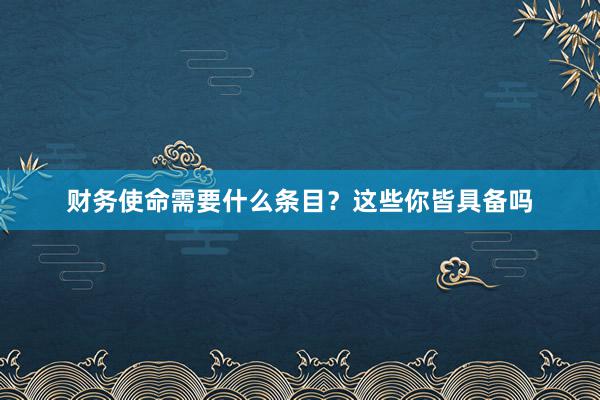 财务使命需要什么条目？这些你皆具备吗