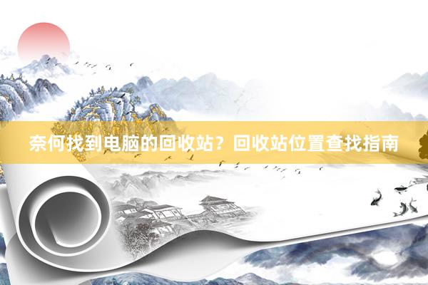 奈何找到电脑的回收站？回收站位置查找指南