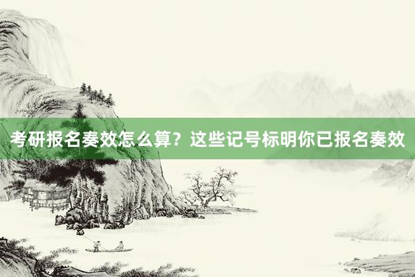 考研报名奏效怎么算？这些记号标明你已报名奏效