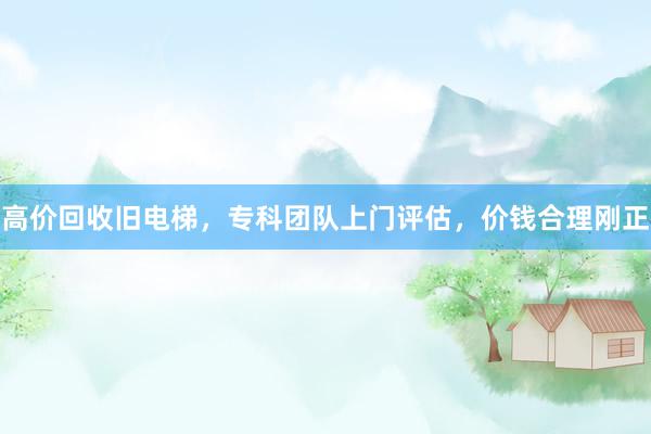 高价回收旧电梯，专科团队上门评估，价钱合理刚正