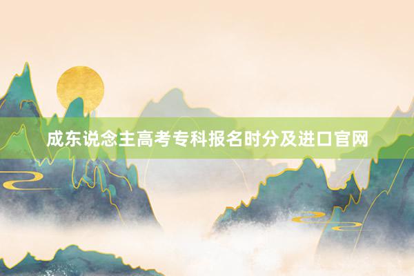成东说念主高考专科报名时分及进口官网