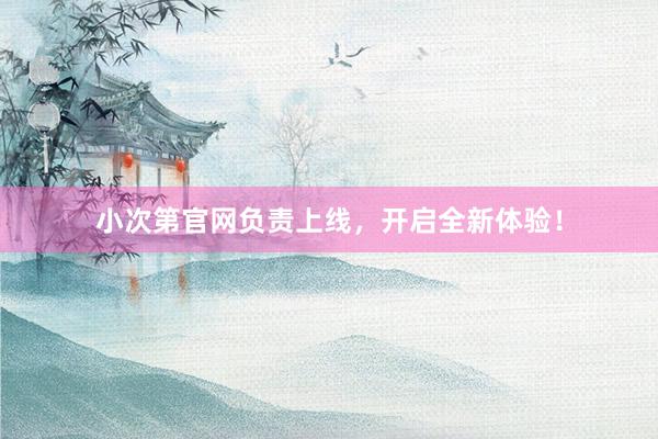 小次第官网负责上线，开启全新体验！