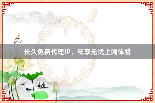 长久免费代理IP，畅享无忧上网体验