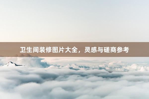 卫生间装修图片大全，灵感与磋商参考