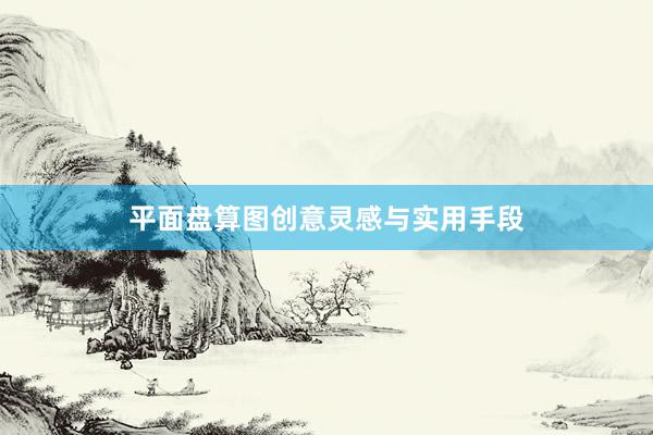 平面盘算图创意灵感与实用手段