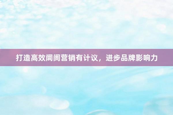 打造高效阛阓营销有计议，进步品牌影响力