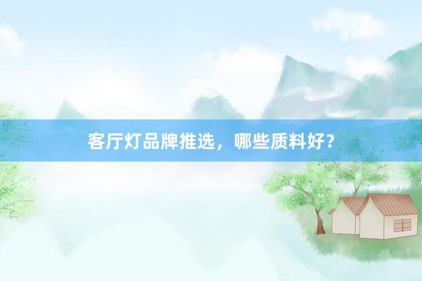 客厅灯品牌推选，哪些质料好？