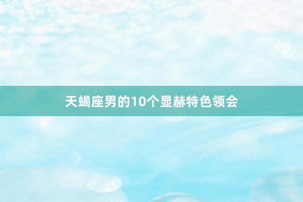 天蝎座男的10个显赫特色领会