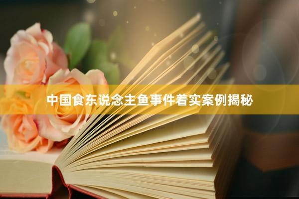 中国食东说念主鱼事件着实案例揭秘