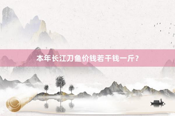本年长江刀鱼价钱若干钱一斤？