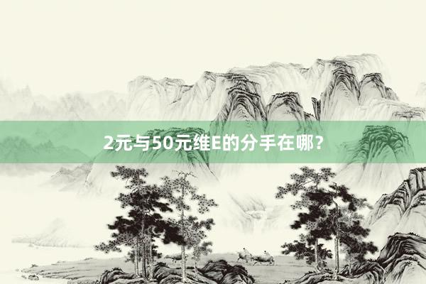 2元与50元维E的分手在哪？
