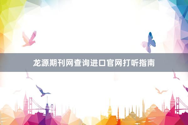 龙源期刊网查询进口官网打听指南