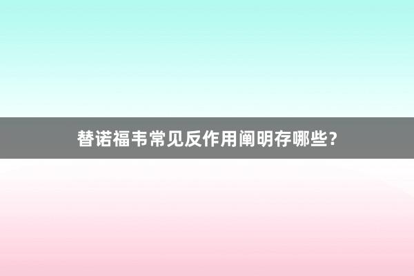 替诺福韦常见反作用阐明存哪些？
